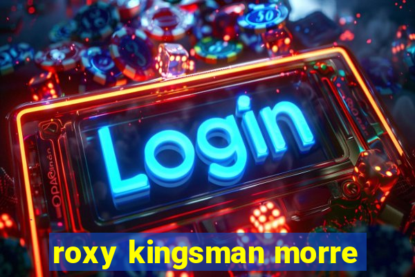 roxy kingsman morre